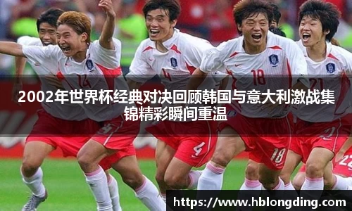 2002年世界杯经典对决回顾韩国与意大利激战集锦精彩瞬间重温