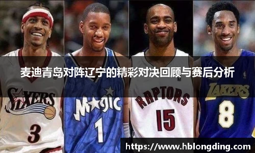 麦迪青岛对阵辽宁的精彩对决回顾与赛后分析