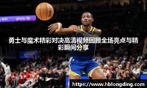 勇士与魔术精彩对决高清视频回顾全场亮点与精彩瞬间分享