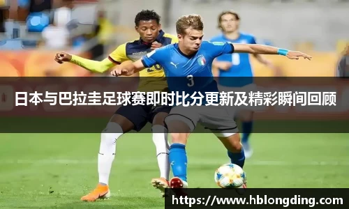 日本与巴拉圭足球赛即时比分更新及精彩瞬间回顾