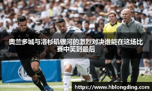 奥兰多城与洛杉矶银河的激烈对决谁能在这场比赛中笑到最后
