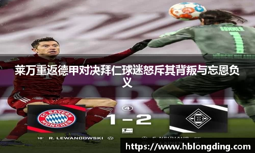 莱万重返德甲对决拜仁球迷怒斥其背叛与忘恩负义