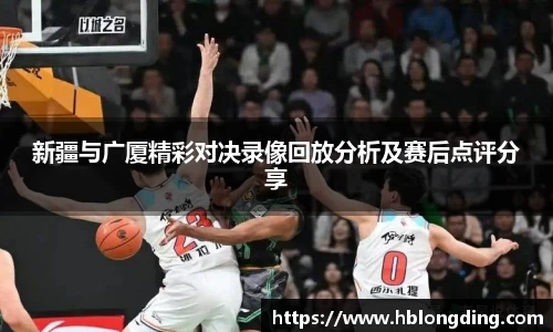 新疆与广厦精彩对决录像回放分析及赛后点评分享
