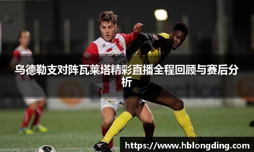 乌德勒支对阵瓦莱塔精彩直播全程回顾与赛后分析