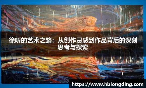 徐昕的艺术之路：从创作灵感到作品背后的深刻思考与探索