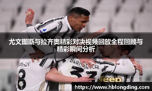 尤文图斯与拉齐奥精彩对决视频回放全程回顾与精彩瞬间分析