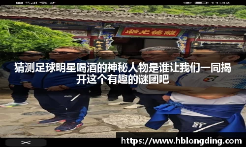 猜测足球明星喝酒的神秘人物是谁让我们一同揭开这个有趣的谜团吧