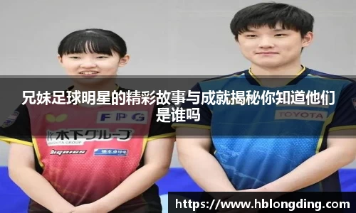 兄妹足球明星的精彩故事与成就揭秘你知道他们是谁吗
